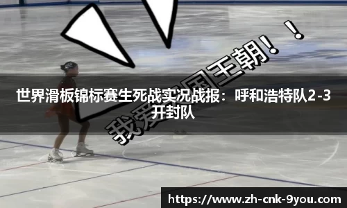 世界滑板锦标赛生死战实况战报：呼和浩特队2-3开封队