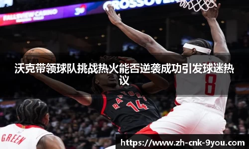 沃克带领球队挑战热火能否逆袭成功引发球迷热议